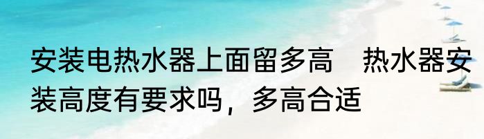 安装电热水器上面留多高　热水器安装高度有要求吗，多高合适