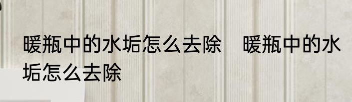 暖瓶中的水垢怎么去除　暖瓶中的水垢怎么去除