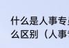 什么是人事专员和人事助理二者有什么区别（人事专员和hr是一样的吗）