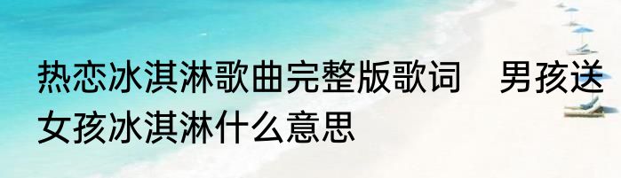 热恋冰淇淋歌曲完整版歌词　男孩送女孩冰淇淋什么意思
