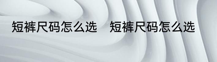 短裤尺码怎么选　短裤尺码怎么选