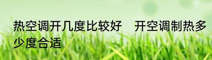 热空调开几度比较好　开空调制热多少度合适