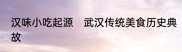 汉味小吃起源　武汉传统美食历史典故