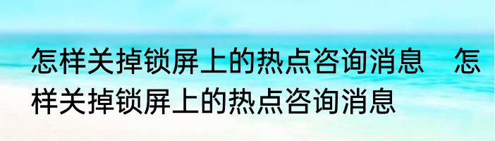 怎样关掉锁屏上的热点咨询消息　怎样关掉锁屏上的热点咨询消息