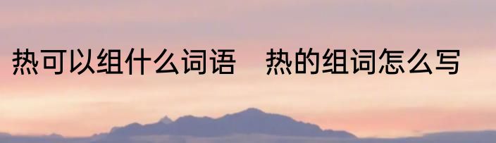 热可以组什么词语　热的组词怎么写