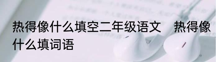 热得像什么填空二年级语文　热得像什么填词语