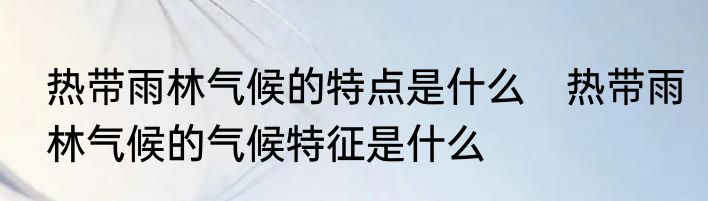 热带雨林气候的特点是什么　热带雨林气候的气候特征是什么