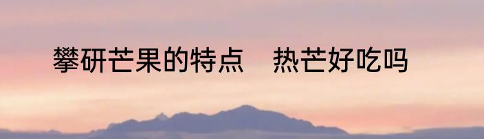 攀研芒果的特点　热芒好吃吗
