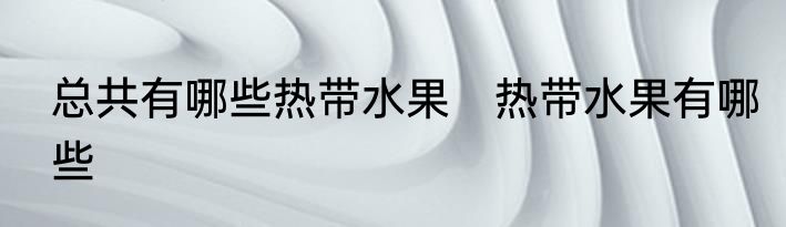 总共有哪些热带水果　热带水果有哪些