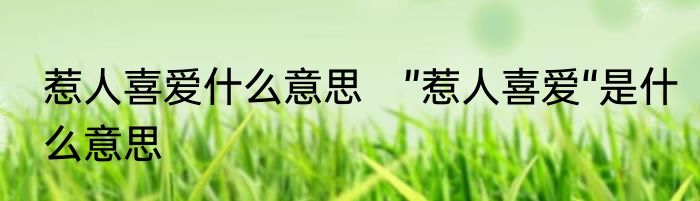 惹人喜爱什么意思　”惹人喜爱“是什么意思