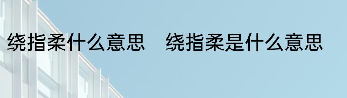 绕指柔什么意思　绕指柔是什么意思