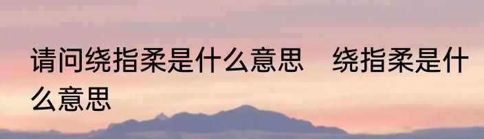 请问绕指柔是什么意思　绕指柔是什么意思