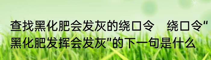 查找黑化肥会发灰的绕口令　绕口令“黑化肥发挥会发灰”的下一句是什么