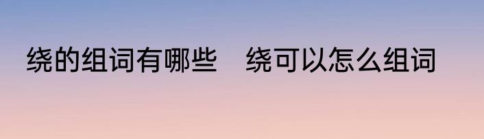绕的组词有哪些　绕可以怎么组词