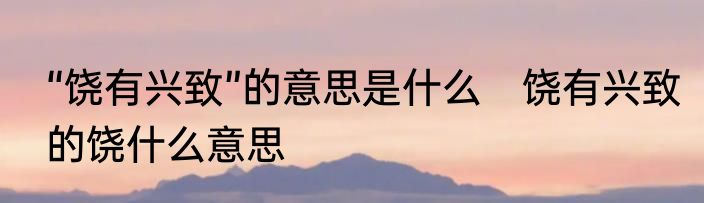 “饶有兴致”的意思是什么　饶有兴致的饶什么意思