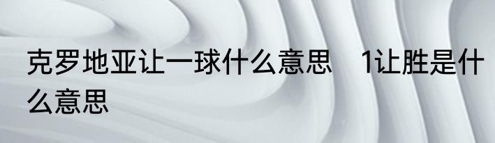克罗地亚让一球什么意思　1让胜是什么意思