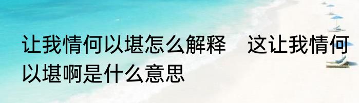 让我情何以堪怎么解释　这让我情何以堪啊是什么意思