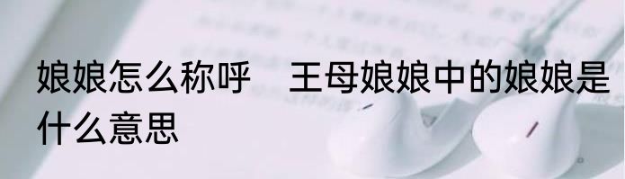 娘娘怎么称呼　王母娘娘中的娘娘是什么意思
