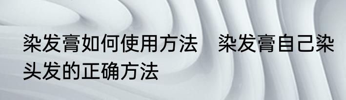 染发膏如何使用方法　染发膏自己染头发的正确方法