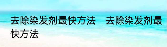去除染发剂最快方法　去除染发剂最快方法