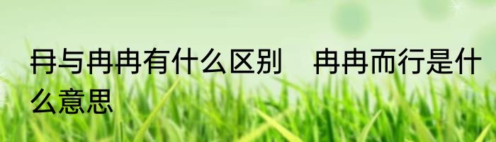 冄与冉冉有什么区别　冉冉而行是什么意思