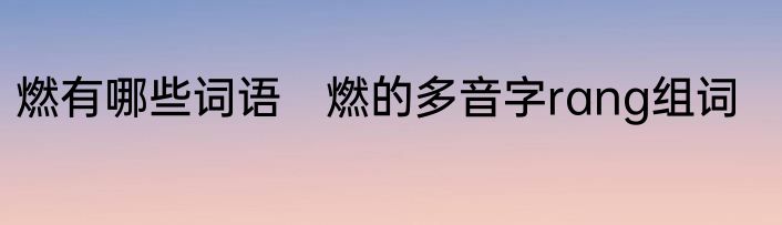 燃有哪些词语　燃的多音字rang组词