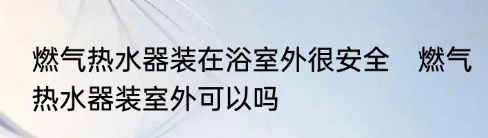 燃气热水器装在浴室外很安全　燃气热水器装室外可以吗