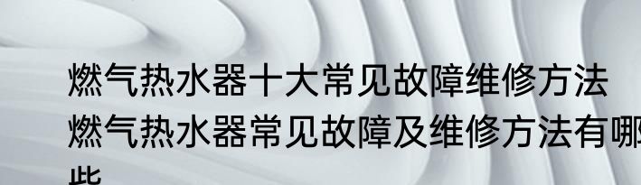 燃气热水器十大常见故障维修方法　燃气热水器常见故障及维修方法有哪些
