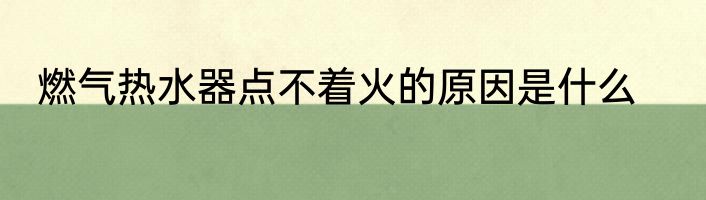 燃气热水器点不着火的原因是什么