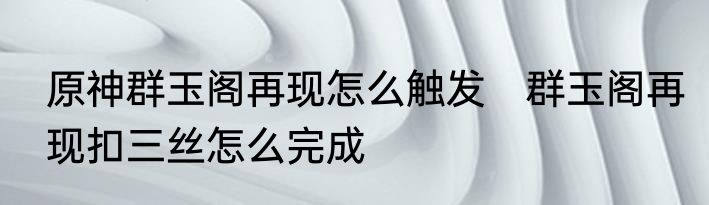 原神群玉阁再现怎么触发　群玉阁再现扣三丝怎么完成