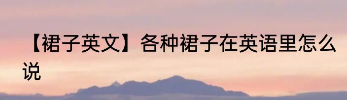 【裙子英文】各种裙子在英语里怎么说