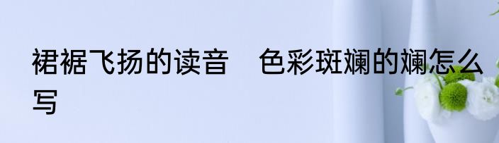 裙裾飞扬的读音　色彩斑斓的斓怎么写
