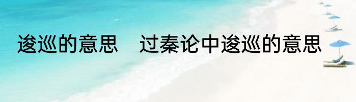 逡巡的意思　过秦论中逡巡的意思