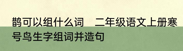 鹊可以组什么词　二年级语文上册寒号鸟生字组词并造句