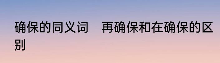 确保的同义词　再确保和在确保的区别