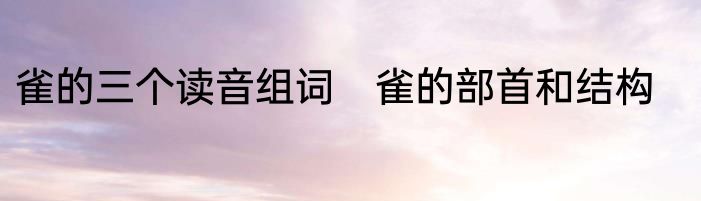 雀的三个读音组词　雀的部首和结构