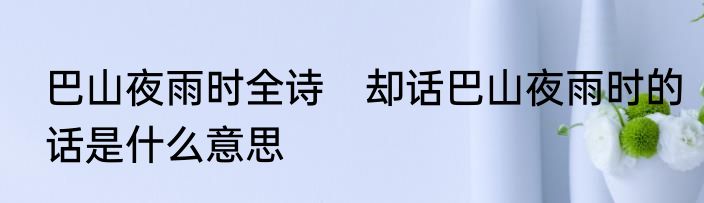 巴山夜雨时全诗　却话巴山夜雨时的话是什么意思
