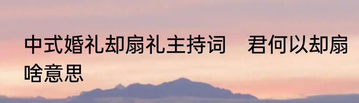 中式婚礼却扇礼主持词　君何以却扇啥意思
