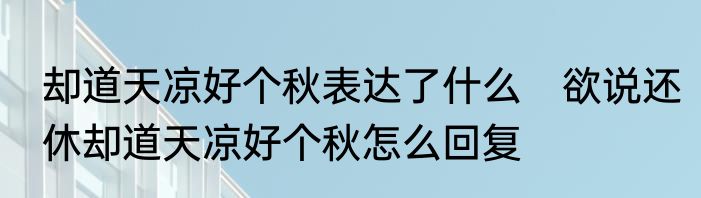 却道天凉好个秋表达了什么　欲说还休却道天凉好个秋怎么回复