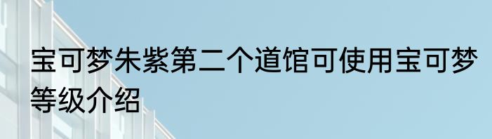 宝可梦朱紫第二个道馆可使用宝可梦等级介绍