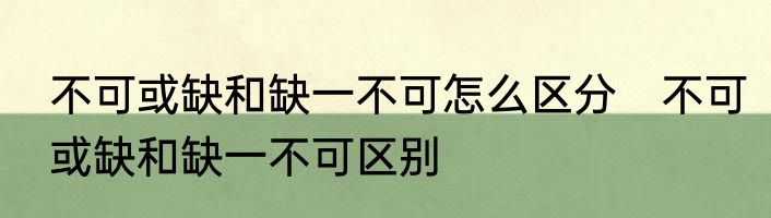 不可或缺和缺一不可怎么区分　不可或缺和缺一不可区别