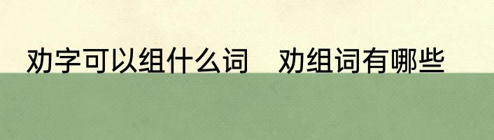 劝字可以组什么词　劝组词有哪些