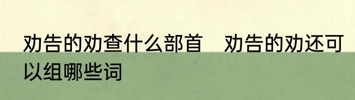 劝告的劝查什么部首　劝告的劝还可以组哪些词