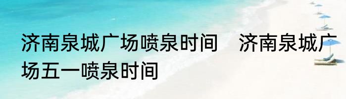 济南泉城广场喷泉时间　济南泉城广场五一喷泉时间