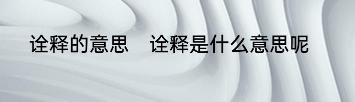 诠释的意思　诠释是什么意思呢