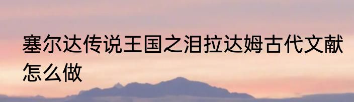 塞尔达传说王国之泪拉达姆古代文献怎么做
