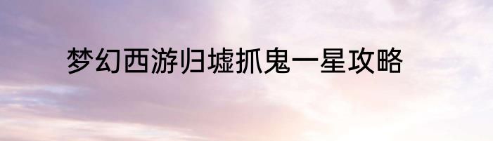 梦幻西游归墟抓鬼一星攻略