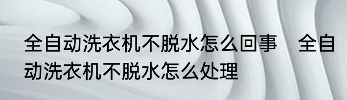 全自动洗衣机不脱水怎么回事　全自动洗衣机不脱水怎么处理
