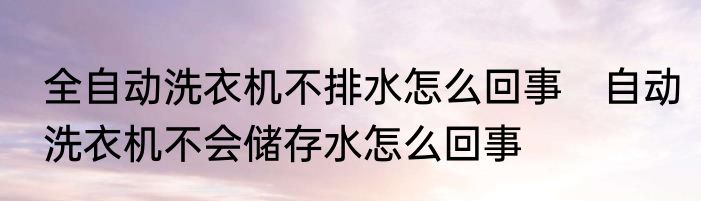 全自动洗衣机不排水怎么回事　自动洗衣机不会储存水怎么回事