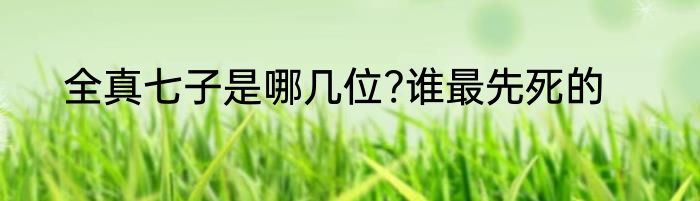 全真七子是哪几位?谁最先死的